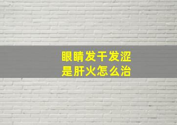 眼睛发干发涩 是肝火怎么治